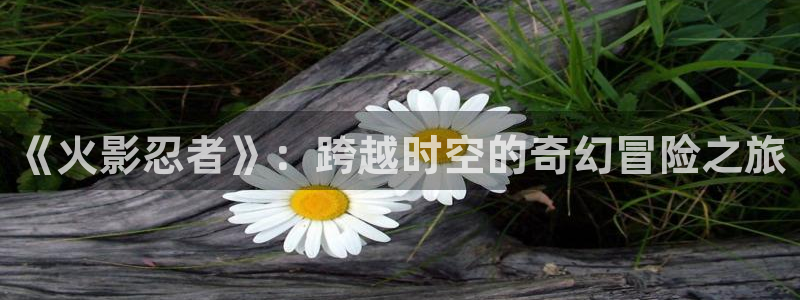 yy漫画在线阅读免费阅读：《火影忍者》：跨越时空的奇幻冒险之旅